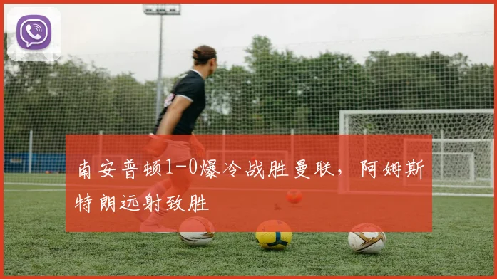 南安普顿1-0爆冷战胜曼联，阿姆斯特朗远射致胜