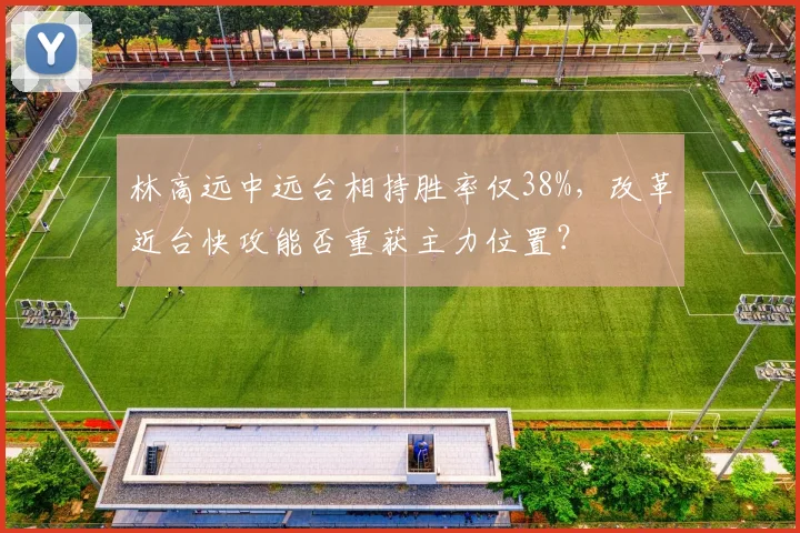 林高远中远台相持胜率仅38%，改革近台快攻能否重获主力位置？
