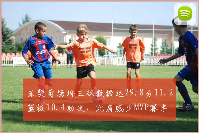 东契奇场均三双数据达29.8分11.2篮板10.4助攻，比肩威少MVP赛季
