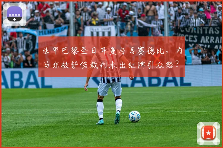 法甲巴黎圣日耳曼与马赛德比，内马尔被铲伤裁判未出红牌引众怒？