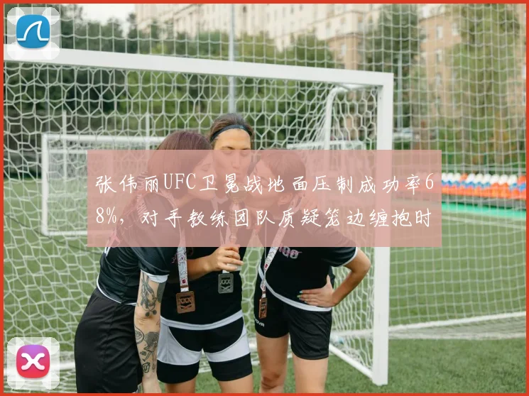 张伟丽UFC卫冕战地面压制成功率68%，对手教练团队质疑笼边缠抱时间限制过松