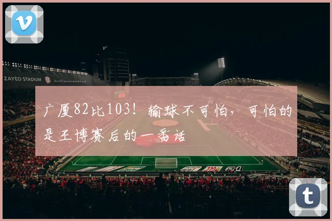 广厦82比103！输球不可怕，可怕的是王博赛后的一番话