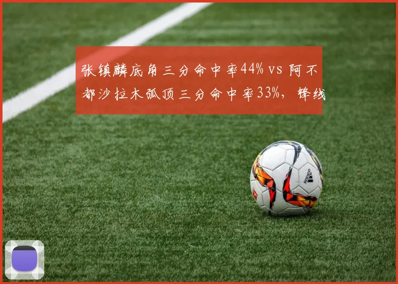 张镇麟底角三分命中率44% vs 阿不都沙拉木弧顶三分命中率33%，锋线空间价值高下立判