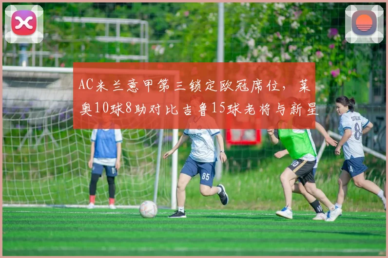 AC米兰意甲第三锁定欧冠席位，莱奥10球8助对比吉鲁15球老将与新星火力续航差异
