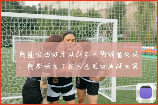 阿隆索西班牙站刹车平衡调整失误，阿斯顿马丁技术总监被质疑决策能力